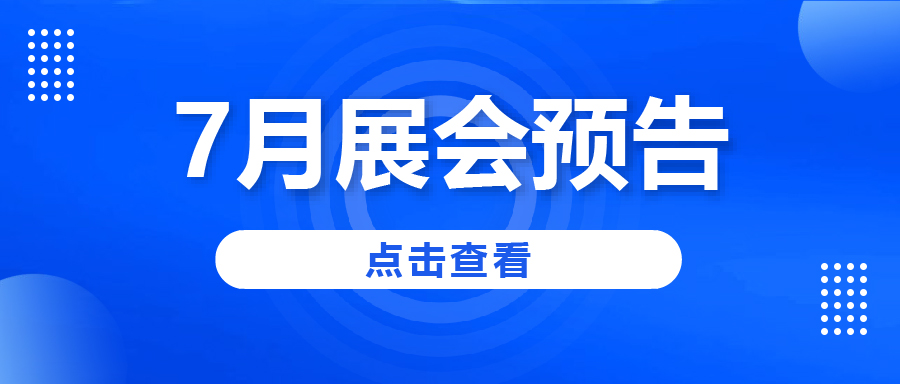 展會(huì)預(yù)告|7月展會(huì)如約而至，快來(lái)看看吧~
